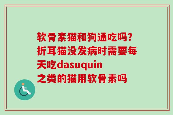 软骨素猫和狗通吃吗？折耳猫没发病时需要每天吃dasuquin之类的猫用软骨素吗
