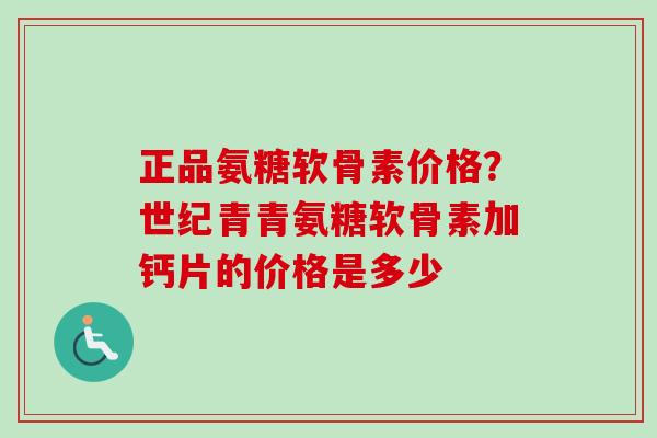 正品氨糖软骨素价格?世纪青青氨糖软骨素加钙片的价格是多少 正品氨糖软骨素价格?世纪青青氨糖软骨素加钙片的价格是多少