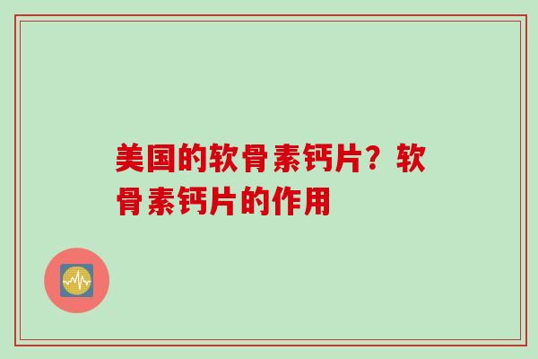 美国的软骨素钙片？软骨素钙片的作用