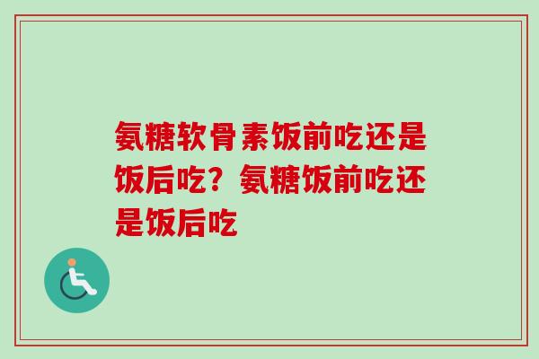 氨糖软骨素饭前吃还是饭后吃？氨糖饭前吃还是饭后吃