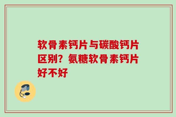 软骨素钙片与碳酸钙片区别？氨糖软骨素钙片好不好