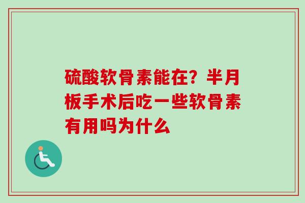 硫酸软骨素能在？半月板手术后吃一些软骨素有用吗为什么
