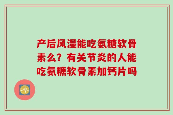 产后风湿能吃氨糖软骨素么？有关节炎的人能吃氨糖软骨素加钙片吗