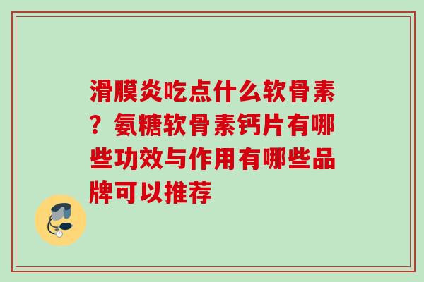 滑膜炎吃点什么软骨素？氨糖软骨素钙片有哪些功效与作用有哪些品牌可以推荐