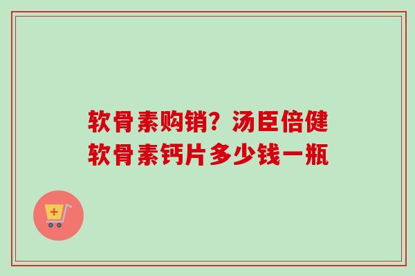 软骨素购销？汤臣倍健软骨素钙片多少钱一瓶