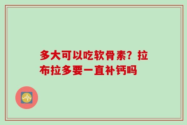 多大可以吃软骨素？拉布拉多要一直补钙吗