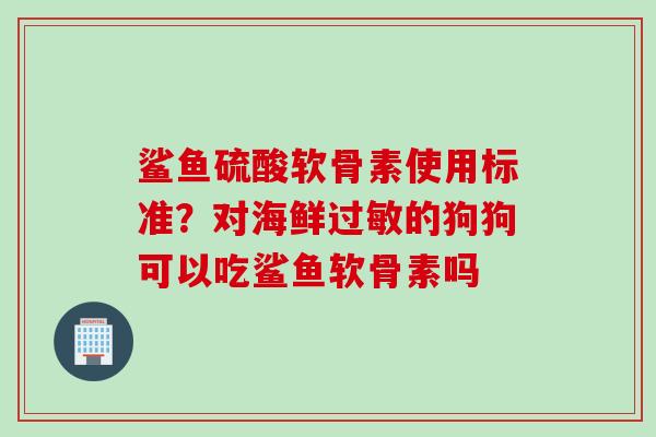 鲨鱼硫酸软骨素使用标准？对海鲜过敏的狗狗可以吃鲨鱼软骨素吗
