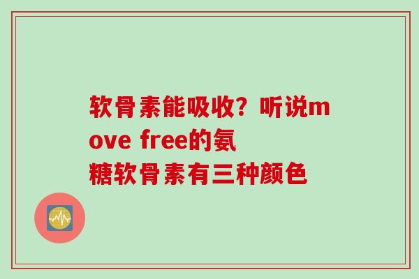 软骨素能吸收？听说move free的氨糖软骨素有三种颜色