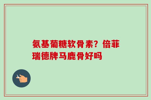 氨基葡糖软骨素？倍菲瑞德牌马鹿骨好吗
