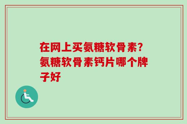 在网上买氨糖软骨素？氨糖软骨素钙片哪个牌子好