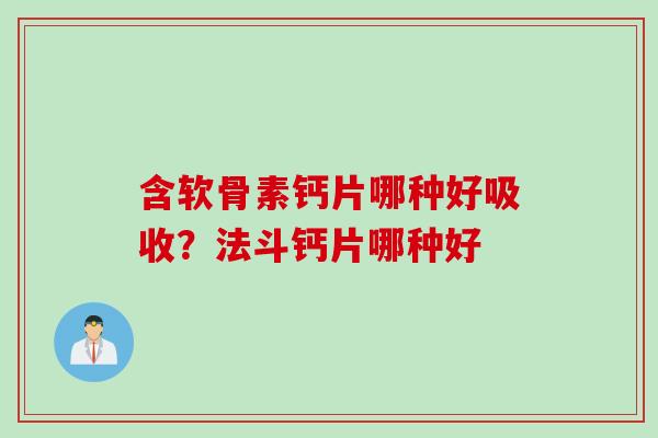 含软骨素钙片哪种好吸收？法斗钙片哪种好