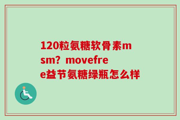 120粒氨糖软骨素msm？movefree益节氨糖绿瓶怎么样