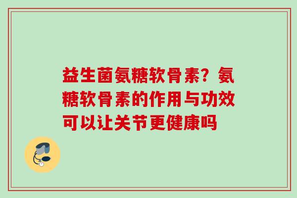 益生菌氨糖软骨素？氨糖软骨素的作用与功效可以让关节更健康吗