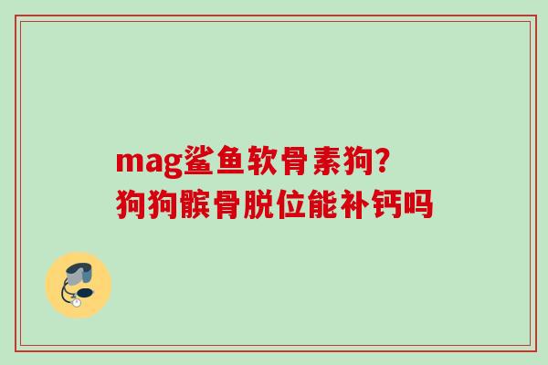 mag鲨鱼软骨素狗？狗狗髌骨脱位能补钙吗