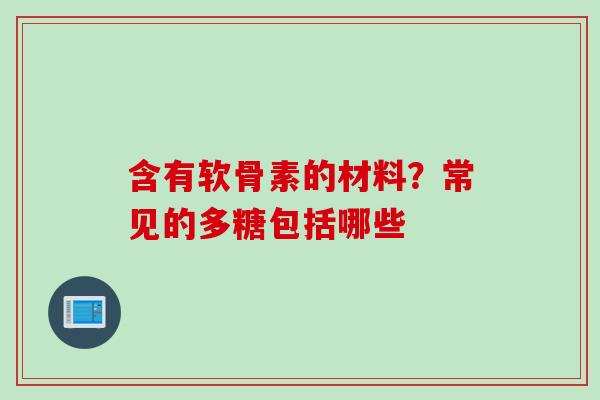 含有软骨素的材料？常见的多糖包括哪些