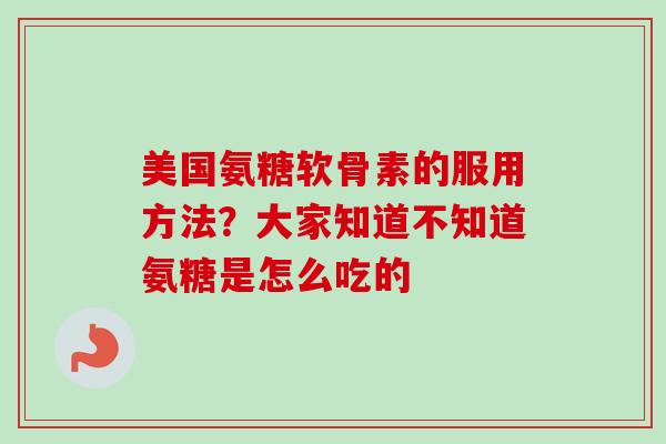 美国氨糖软骨素的服用方法？大家知道不知道氨糖是怎么吃的