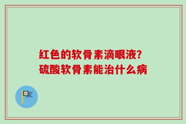 红色的软骨素滴眼液?硫酸软骨素能什么 红色的软骨素滴眼液?硫酸软骨素能什么
