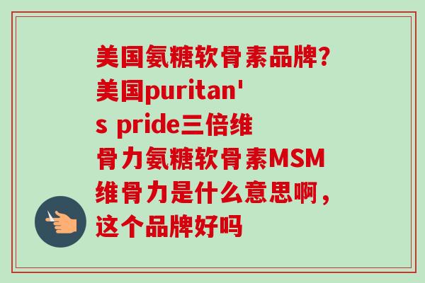 美国氨糖软骨素品牌？美国puritan's pride三倍维骨力氨糖软骨素MSM维骨力是什么意思啊，这个品牌好吗