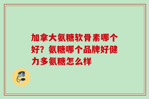 加拿大氨糖软骨素哪个好？氨糖哪个品牌好健力多氨糖怎么样