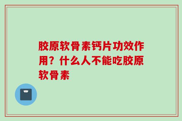 胶原软骨素钙片功效作用？什么人不能吃胶原软骨素