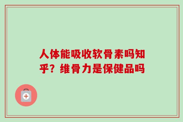 人体能吸收软骨素吗知乎?维骨力是保健品吗 人体能吸收软骨素吗知乎?维骨力是保健品吗