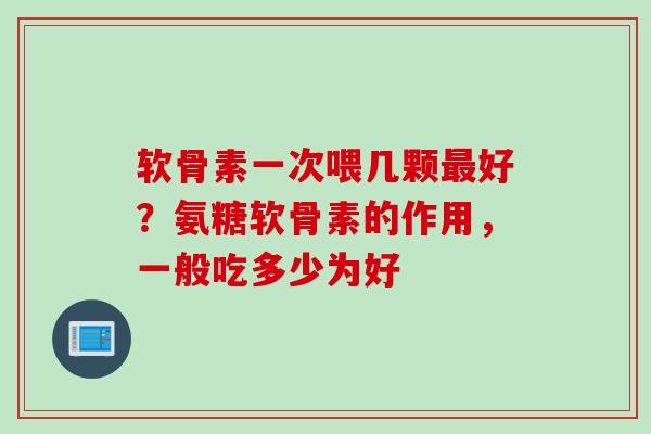 软骨素一次喂几颗好?氨糖软骨素的作用,一般吃多少为好 软骨素一次喂几颗好?氨糖软骨素的作用,一般吃多少为好