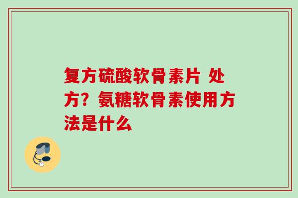 复方硫酸软骨素片 处方？氨糖软骨素使用方法是什么
