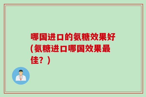哪国进口的氨糖效果好(氨糖进口哪国效果最佳？)
