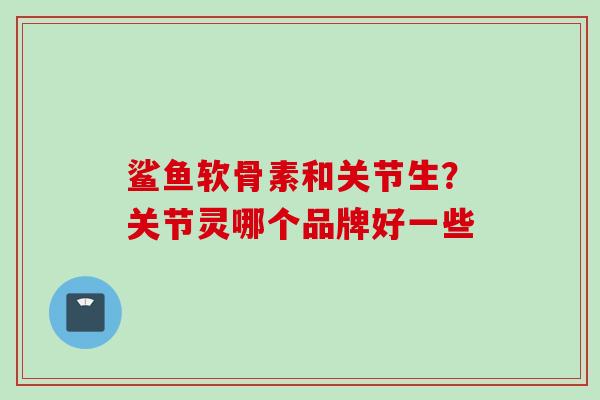 鲨鱼软骨素和关节生？关节灵哪个品牌好一些