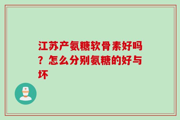 江苏产氨糖软骨素好吗？怎么分别氨糖的好与坏