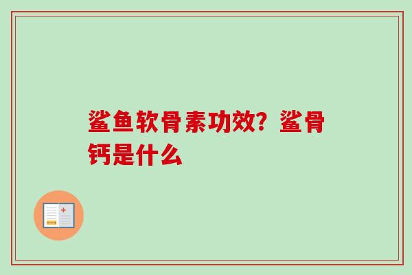 鲨鱼软骨素功效？鲨骨钙是什么