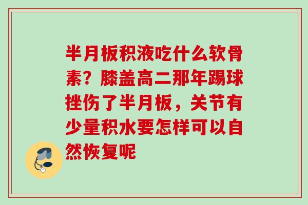 半月板积液吃什么软骨素？膝盖高二那年踢球挫伤了半月板，关节有少量积水要怎样可以自然恢复呢