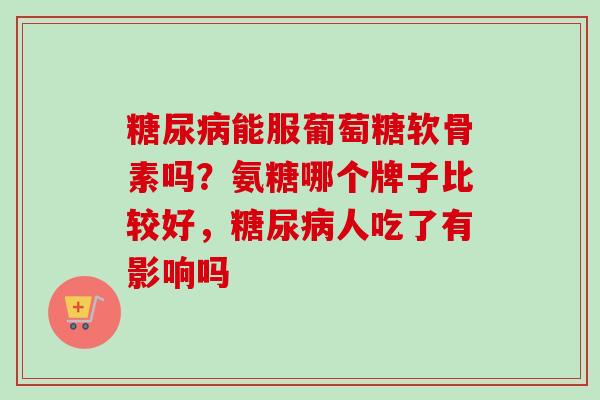 糖尿病能服葡萄糖软骨素吗？氨糖哪个牌子比较好，糖尿病人吃了有影响吗