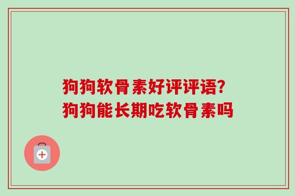 狗狗软骨素好评评语？狗狗能长期吃软骨素吗