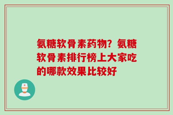 氨糖软骨素药物？氨糖软骨素排行榜上大家吃的哪款效果比较好