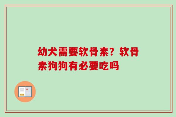幼犬需要软骨素？软骨素狗狗有必要吃吗