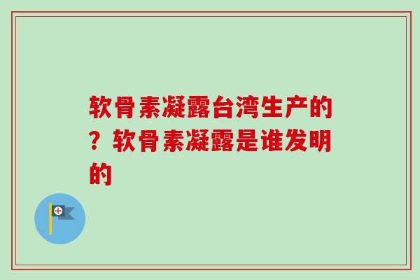 软骨素凝露台湾生产的？软骨素凝露是谁发明的