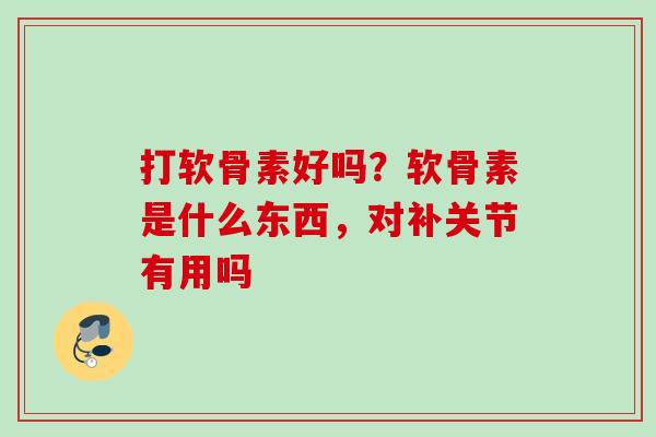 打软骨素好吗？软骨素是什么东西，对补关节有用吗