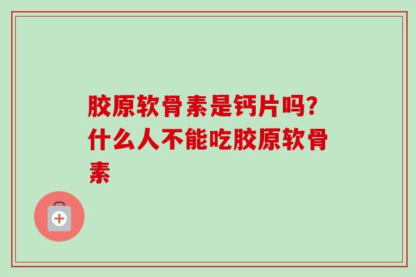 胶原软骨素是钙片吗？什么人不能吃胶原软骨素