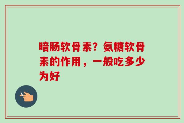 暗肠软骨素？氨糖软骨素的作用，一般吃多少为好