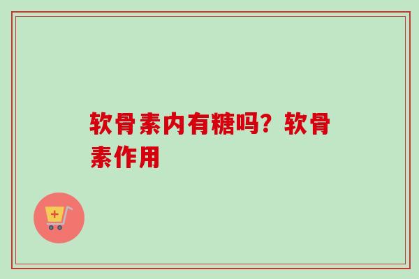 软骨素内有糖吗？软骨素作用