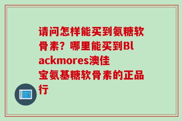 请问怎样能买到氨糖软骨素？哪里能买到Blackmores澳佳宝氨基糖软骨素的正品行