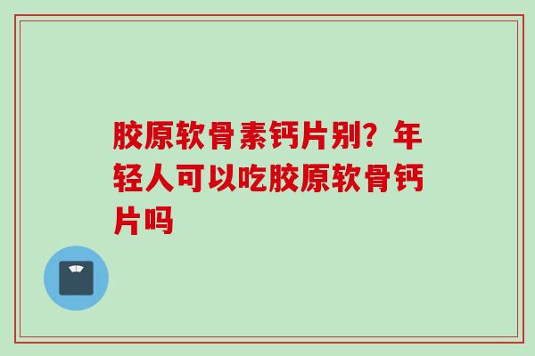 胶原软骨素钙片别？年轻人可以吃胶原软骨钙片吗
