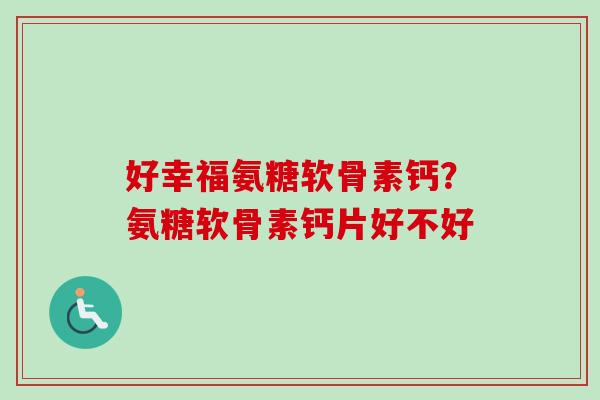 好幸福氨糖软骨素钙？氨糖软骨素钙片好不好