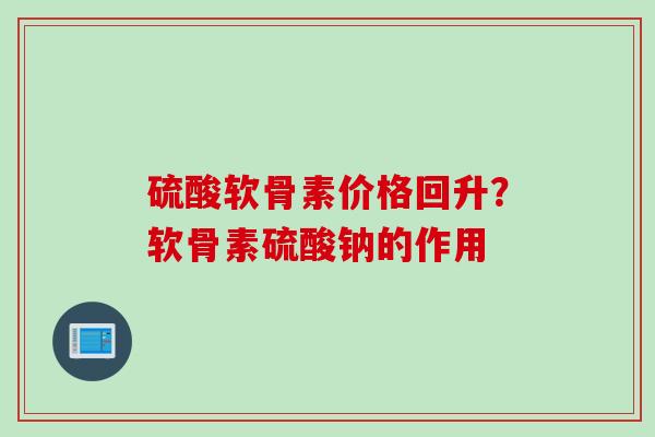 硫酸软骨素价格回升？软骨素硫酸钠的作用