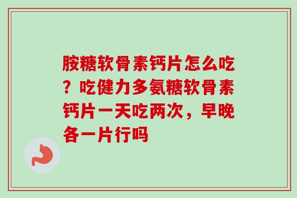 胺糖软骨素钙片怎么吃？吃健力多氨糖软骨素钙片一天吃两次，早晚各一片行吗