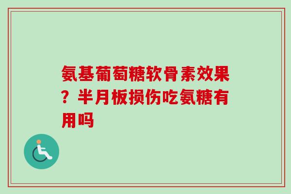氨基葡萄糖软骨素效果？半月板损伤吃氨糖有用吗