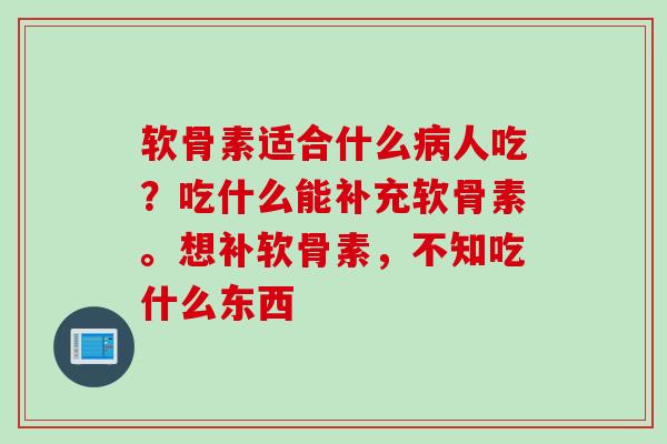 软骨素适合什么病人吃？吃什么能补充软骨素。想补软骨素，不知吃什么东西