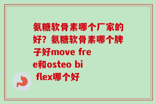 氨糖软骨素哪个厂家的好？氨糖软骨素哪个牌子好move free和osteo bi flex哪个好