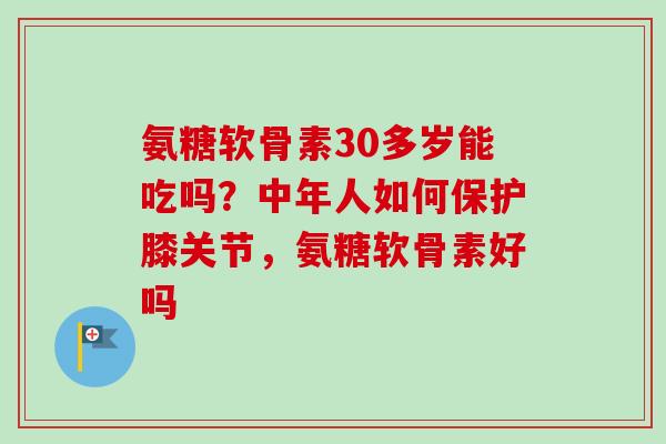 氨糖软骨素30多岁能吃吗？中年人如何保护膝关节，氨糖软骨素好吗